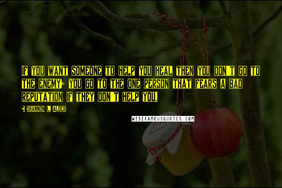 Shannon L. Alder Quotes: If you want someone to help you heal then you don't go to the enemy; you go to the one person that fears a bad reputation if they don't help you.