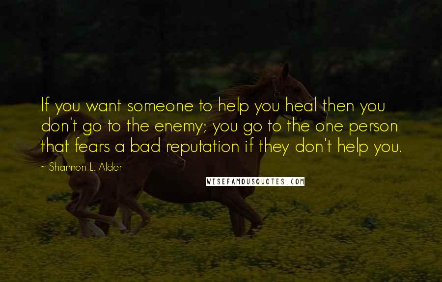 Shannon L. Alder Quotes: If you want someone to help you heal then you don't go to the enemy; you go to the one person that fears a bad reputation if they don't help you.