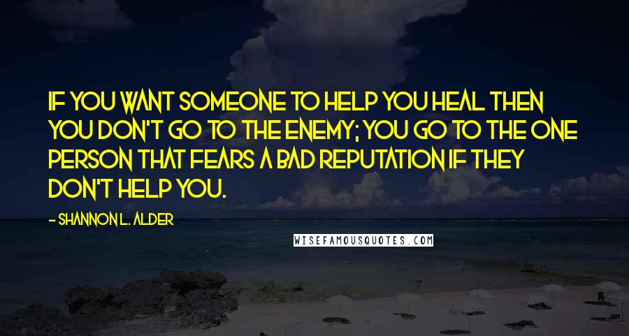 Shannon L. Alder Quotes: If you want someone to help you heal then you don't go to the enemy; you go to the one person that fears a bad reputation if they don't help you.