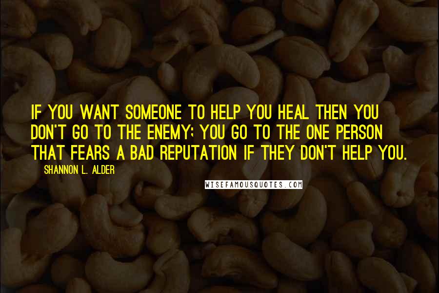 Shannon L. Alder Quotes: If you want someone to help you heal then you don't go to the enemy; you go to the one person that fears a bad reputation if they don't help you.