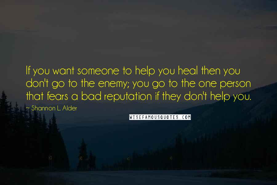 Shannon L. Alder Quotes: If you want someone to help you heal then you don't go to the enemy; you go to the one person that fears a bad reputation if they don't help you.