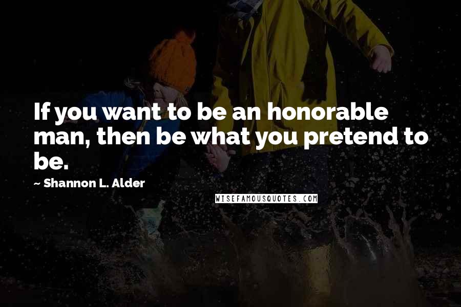 Shannon L. Alder Quotes: If you want to be an honorable man, then be what you pretend to be.