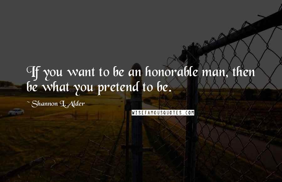 Shannon L. Alder Quotes: If you want to be an honorable man, then be what you pretend to be.