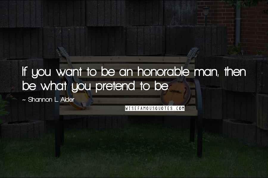 Shannon L. Alder Quotes: If you want to be an honorable man, then be what you pretend to be.