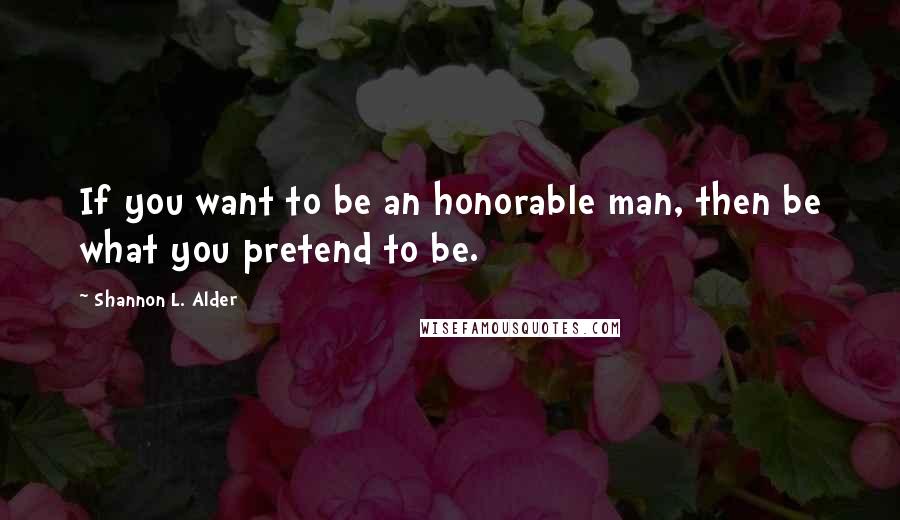 Shannon L. Alder Quotes: If you want to be an honorable man, then be what you pretend to be.