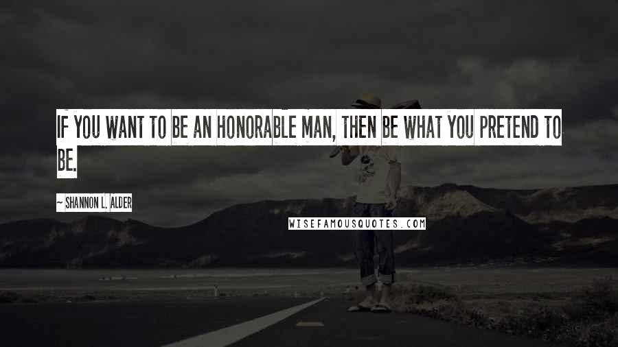 Shannon L. Alder Quotes: If you want to be an honorable man, then be what you pretend to be.