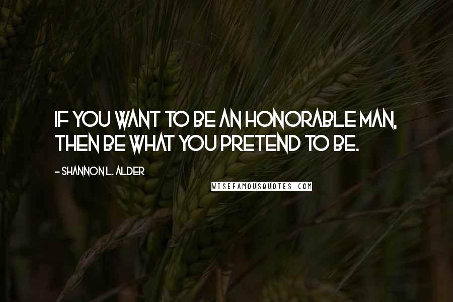 Shannon L. Alder Quotes: If you want to be an honorable man, then be what you pretend to be.