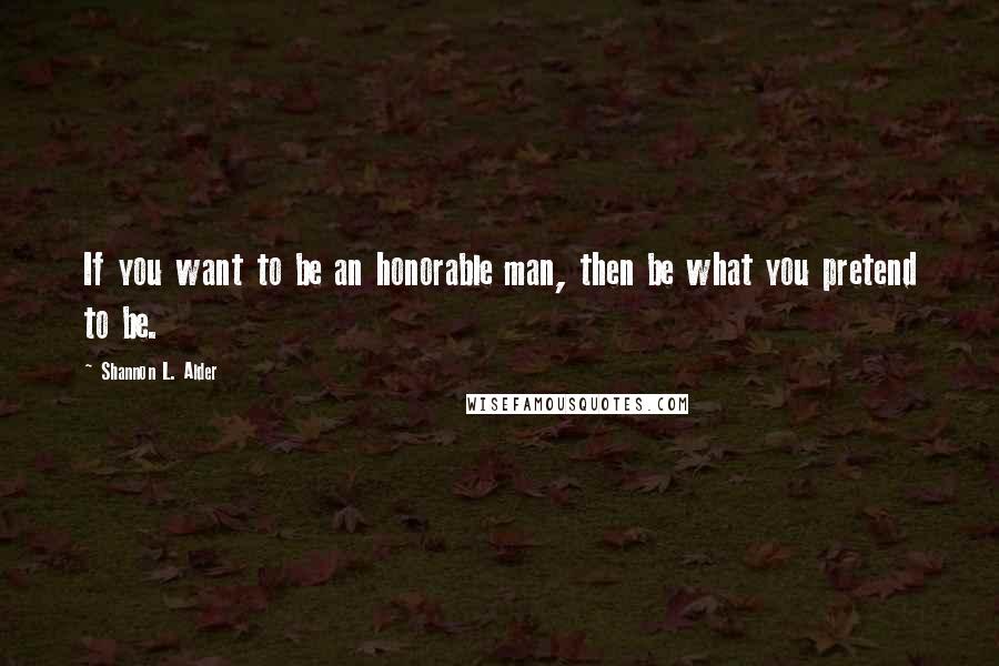 Shannon L. Alder Quotes: If you want to be an honorable man, then be what you pretend to be.