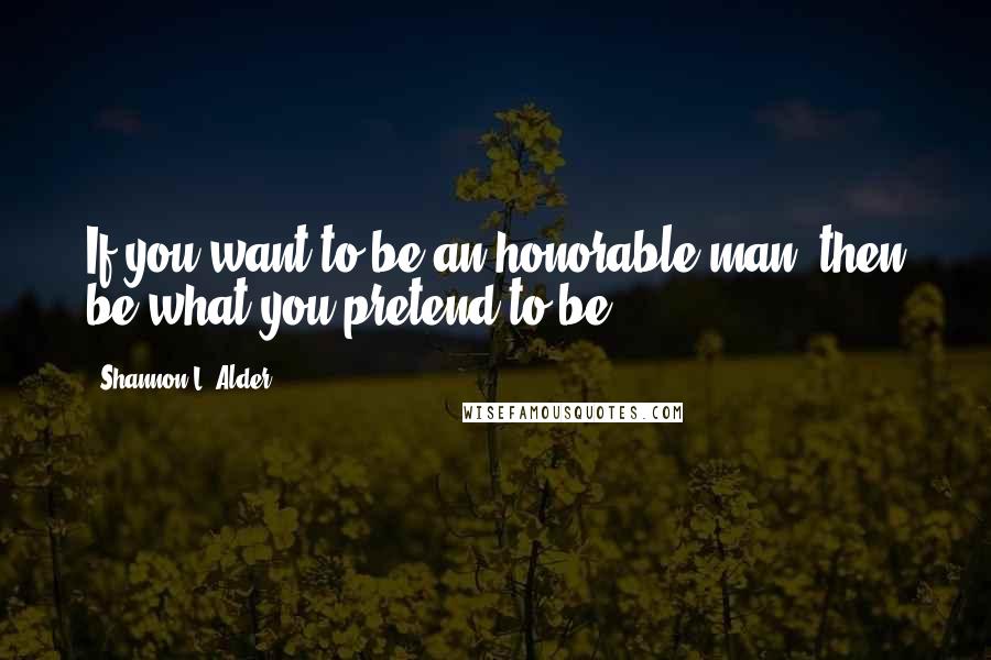 Shannon L. Alder Quotes: If you want to be an honorable man, then be what you pretend to be.