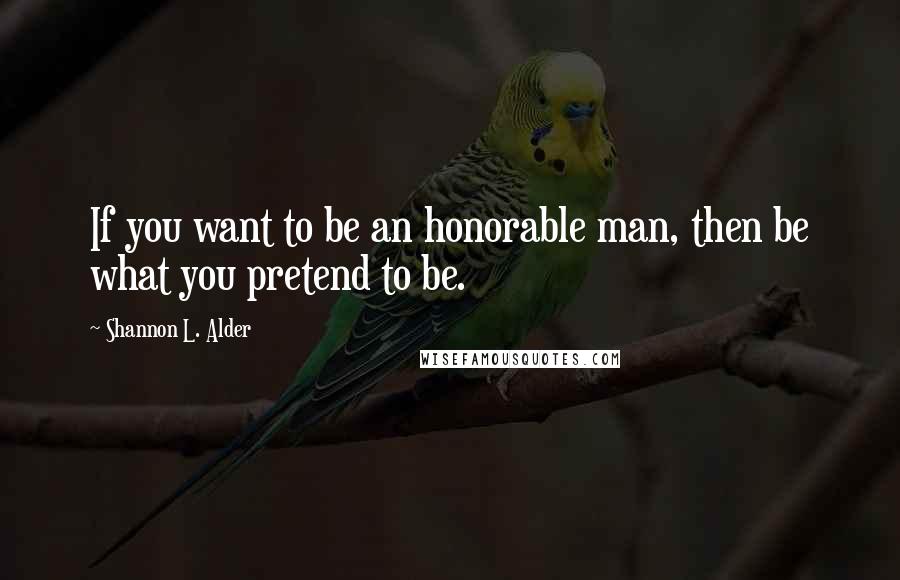 Shannon L. Alder Quotes: If you want to be an honorable man, then be what you pretend to be.