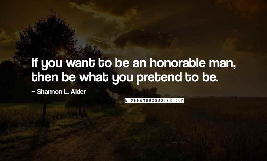 Shannon L. Alder Quotes: If you want to be an honorable man, then be what you pretend to be.