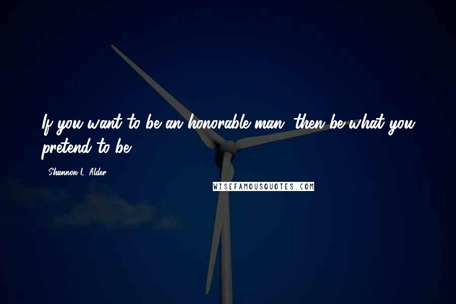 Shannon L. Alder Quotes: If you want to be an honorable man, then be what you pretend to be.