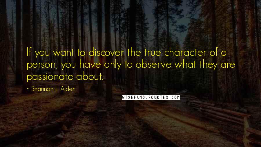 Shannon L. Alder Quotes: If you want to discover the true character of a person, you have only to observe what they are passionate about.