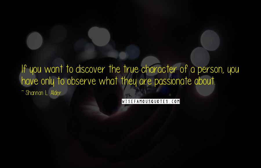 Shannon L. Alder Quotes: If you want to discover the true character of a person, you have only to observe what they are passionate about.