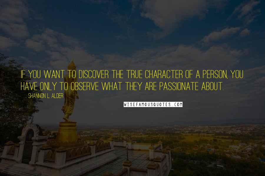 Shannon L. Alder Quotes: If you want to discover the true character of a person, you have only to observe what they are passionate about.