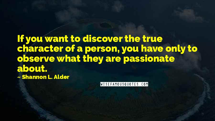 Shannon L. Alder Quotes: If you want to discover the true character of a person, you have only to observe what they are passionate about.