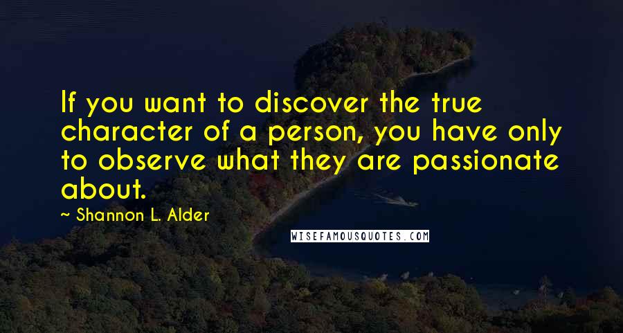 Shannon L. Alder Quotes: If you want to discover the true character of a person, you have only to observe what they are passionate about.