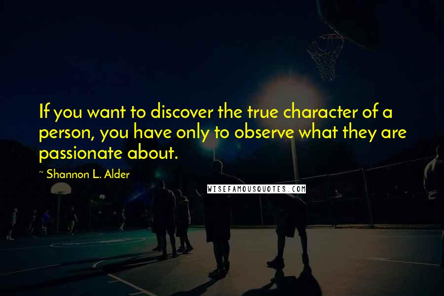 Shannon L. Alder Quotes: If you want to discover the true character of a person, you have only to observe what they are passionate about.