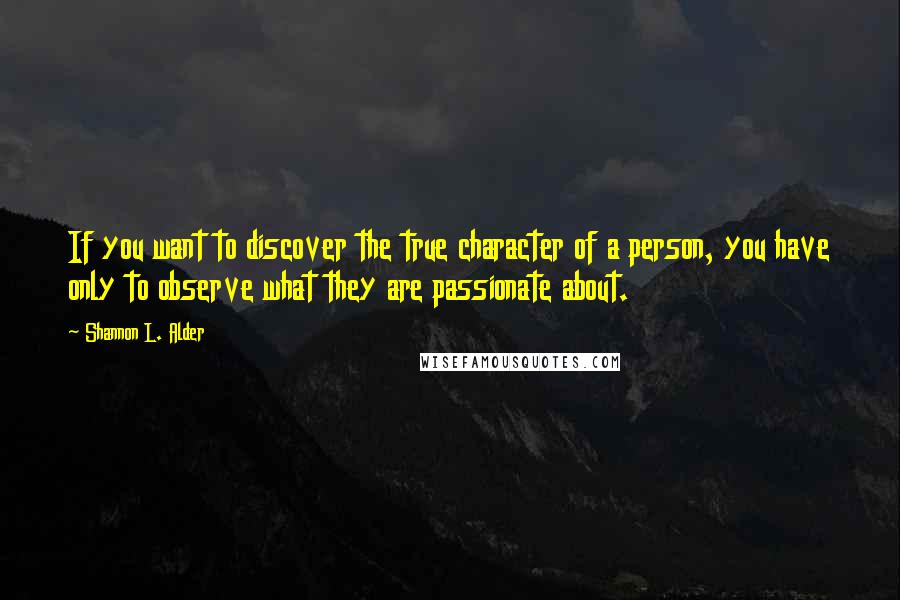 Shannon L. Alder Quotes: If you want to discover the true character of a person, you have only to observe what they are passionate about.