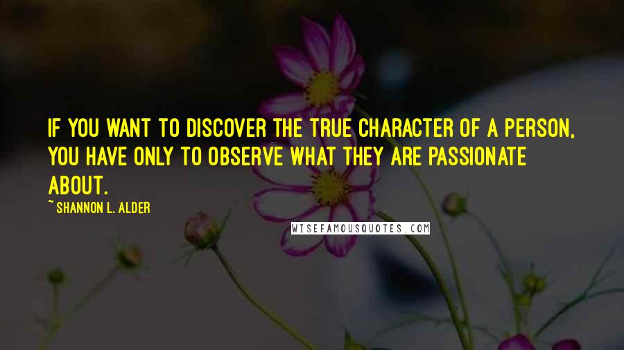 Shannon L. Alder Quotes: If you want to discover the true character of a person, you have only to observe what they are passionate about.