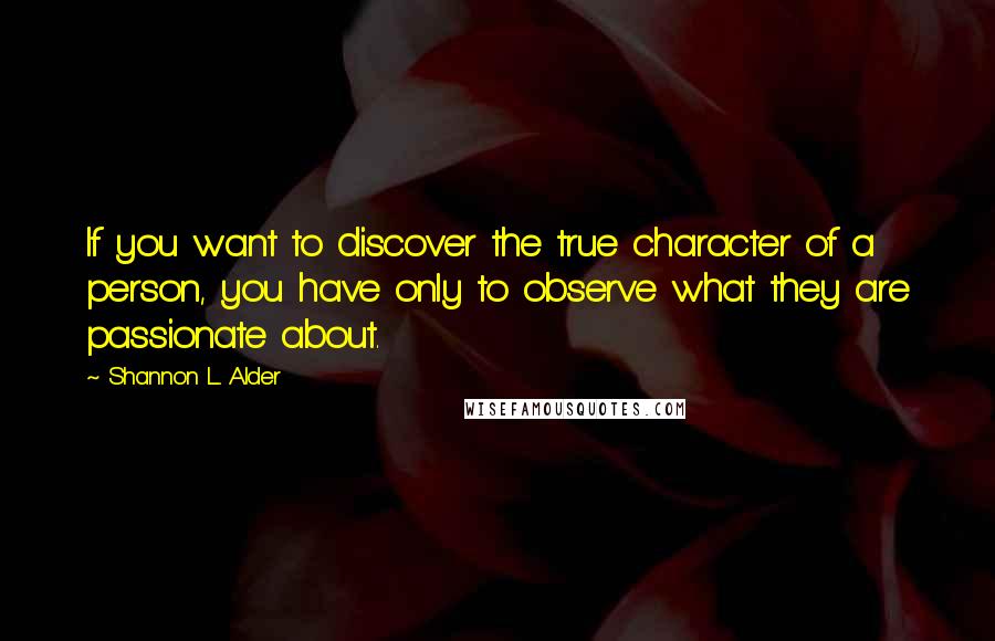 Shannon L. Alder Quotes: If you want to discover the true character of a person, you have only to observe what they are passionate about.