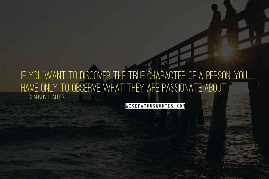 Shannon L. Alder Quotes: If you want to discover the true character of a person, you have only to observe what they are passionate about.