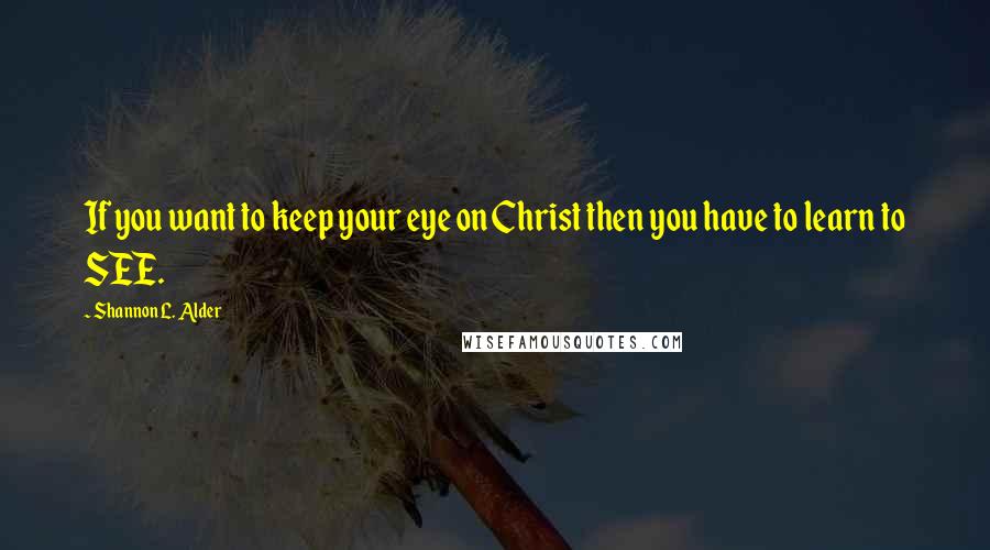 Shannon L. Alder Quotes: If you want to keep your eye on Christ then you have to learn to SEE.