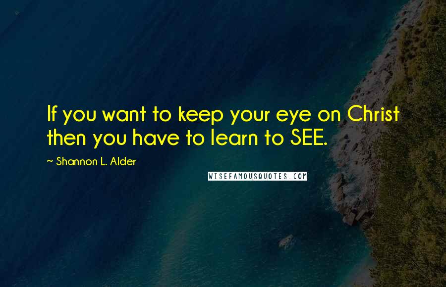 Shannon L. Alder Quotes: If you want to keep your eye on Christ then you have to learn to SEE.