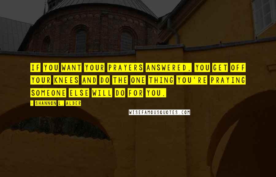 Shannon L. Alder Quotes: If you want your prayers answered, you get off your knees and do the one thing you're praying someone else will do for you.