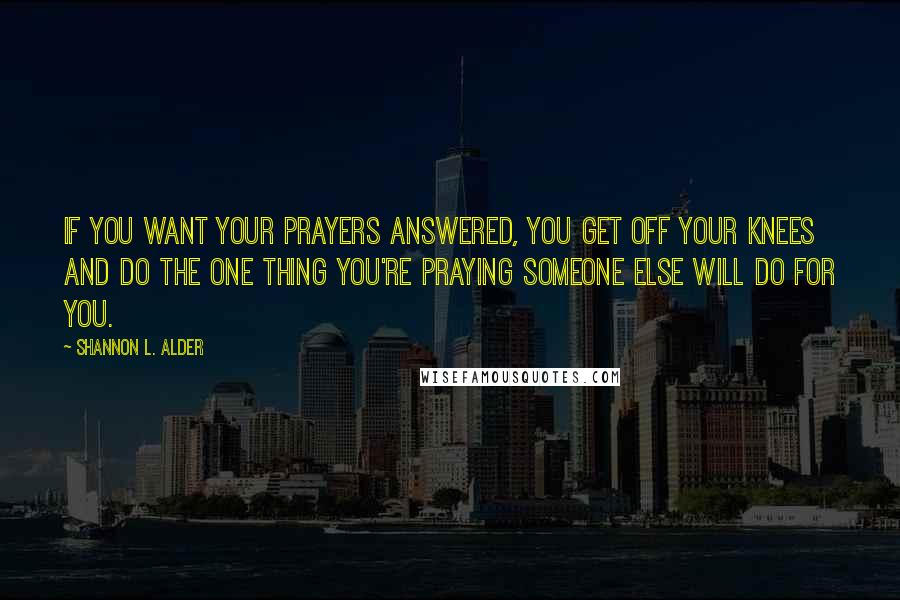 Shannon L. Alder Quotes: If you want your prayers answered, you get off your knees and do the one thing you're praying someone else will do for you.