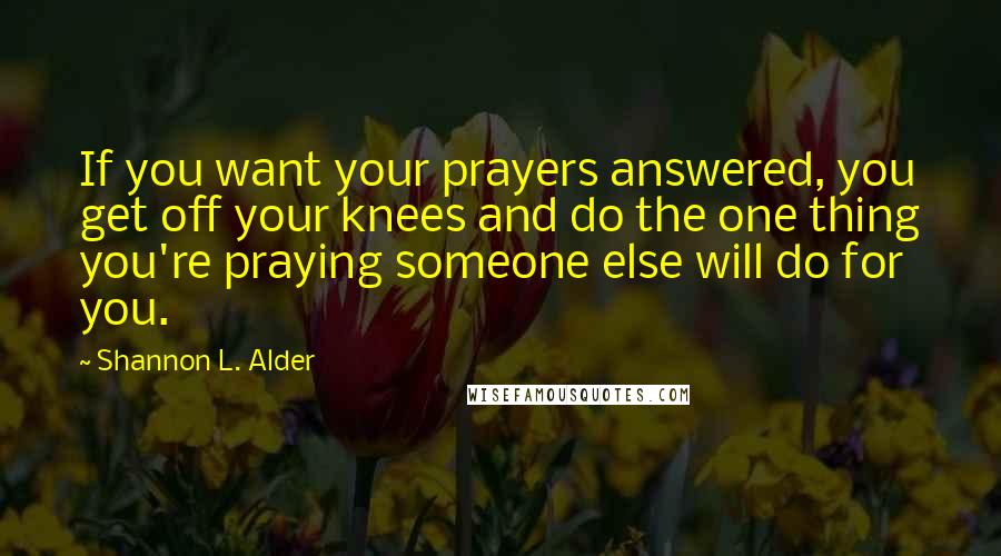 Shannon L. Alder Quotes: If you want your prayers answered, you get off your knees and do the one thing you're praying someone else will do for you.