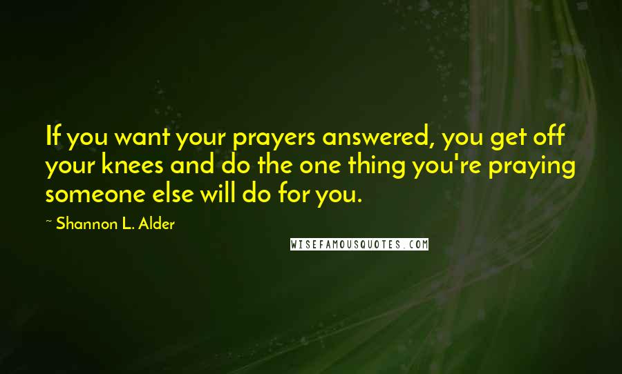 Shannon L. Alder Quotes: If you want your prayers answered, you get off your knees and do the one thing you're praying someone else will do for you.