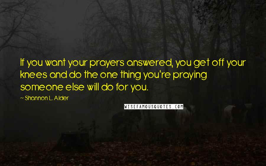 Shannon L. Alder Quotes: If you want your prayers answered, you get off your knees and do the one thing you're praying someone else will do for you.