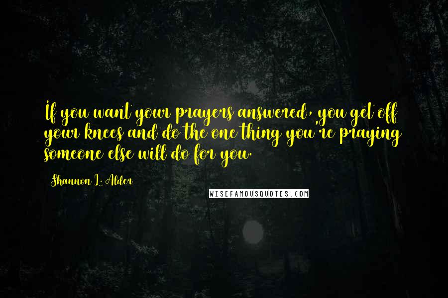 Shannon L. Alder Quotes: If you want your prayers answered, you get off your knees and do the one thing you're praying someone else will do for you.