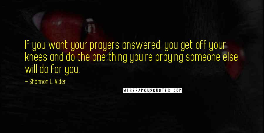 Shannon L. Alder Quotes: If you want your prayers answered, you get off your knees and do the one thing you're praying someone else will do for you.