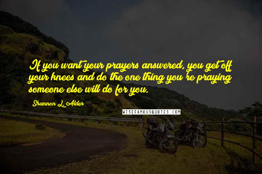 Shannon L. Alder Quotes: If you want your prayers answered, you get off your knees and do the one thing you're praying someone else will do for you.