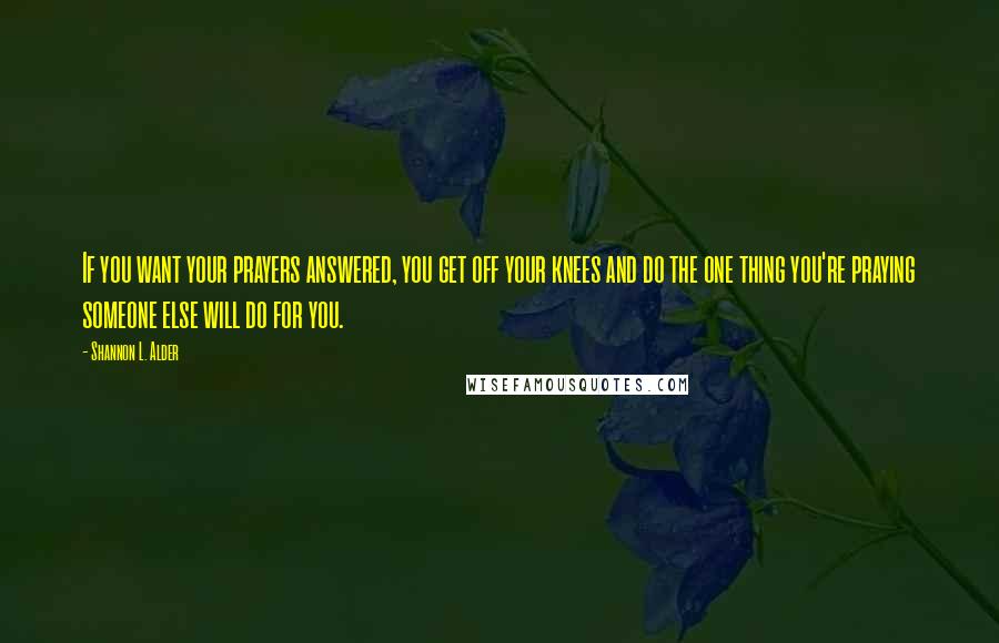 Shannon L. Alder Quotes: If you want your prayers answered, you get off your knees and do the one thing you're praying someone else will do for you.