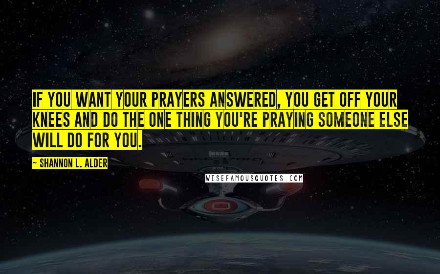 Shannon L. Alder Quotes: If you want your prayers answered, you get off your knees and do the one thing you're praying someone else will do for you.