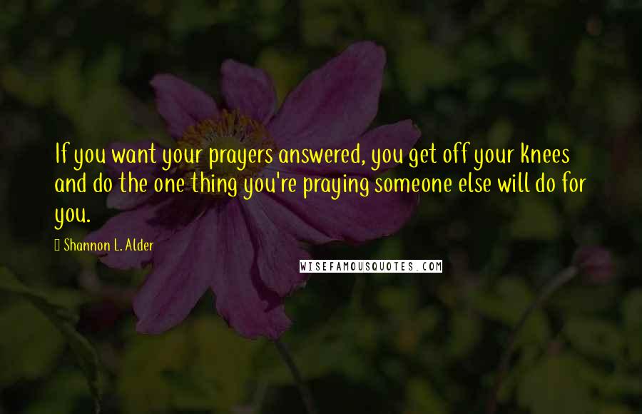 Shannon L. Alder Quotes: If you want your prayers answered, you get off your knees and do the one thing you're praying someone else will do for you.