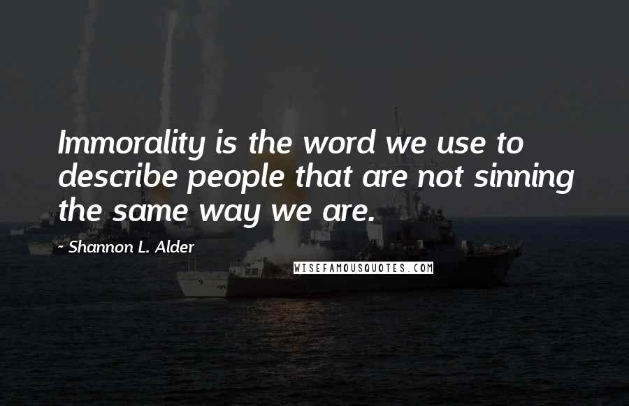 Shannon L. Alder Quotes: Immorality is the word we use to describe people that are not sinning the same way we are.