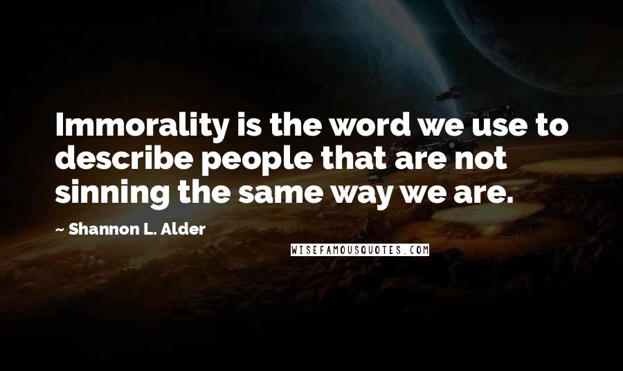 Shannon L. Alder Quotes: Immorality is the word we use to describe people that are not sinning the same way we are.