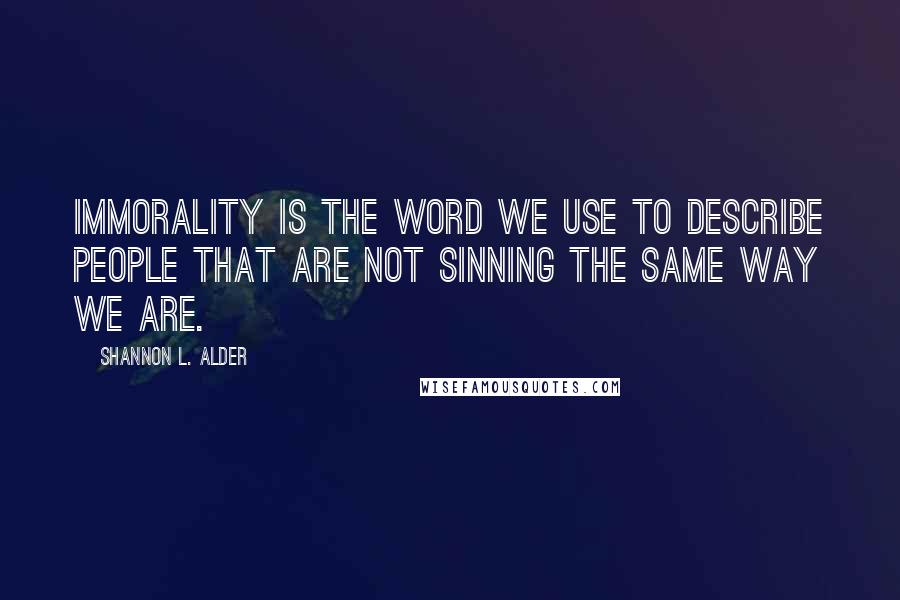 Shannon L. Alder Quotes: Immorality is the word we use to describe people that are not sinning the same way we are.