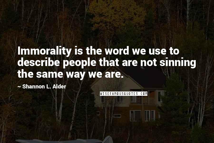 Shannon L. Alder Quotes: Immorality is the word we use to describe people that are not sinning the same way we are.