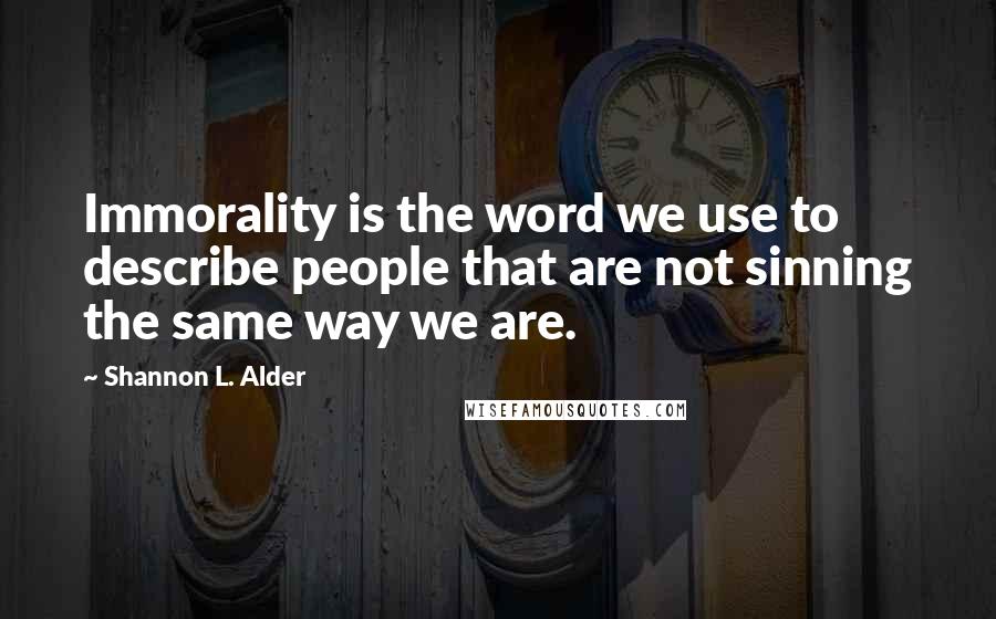 Shannon L. Alder Quotes: Immorality is the word we use to describe people that are not sinning the same way we are.