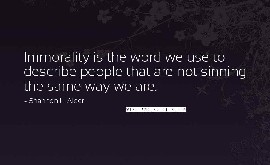 Shannon L. Alder Quotes: Immorality is the word we use to describe people that are not sinning the same way we are.