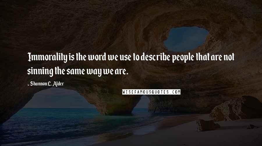 Shannon L. Alder Quotes: Immorality is the word we use to describe people that are not sinning the same way we are.