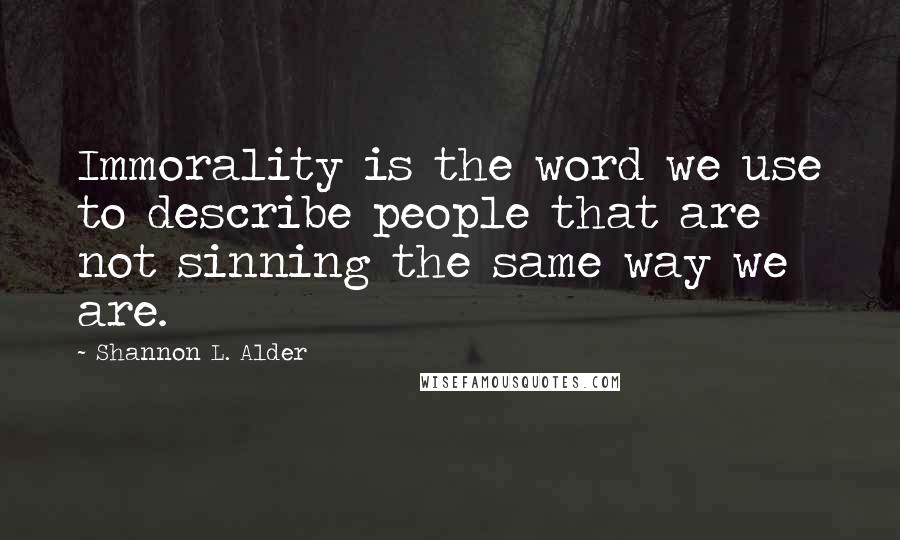 Shannon L. Alder Quotes: Immorality is the word we use to describe people that are not sinning the same way we are.