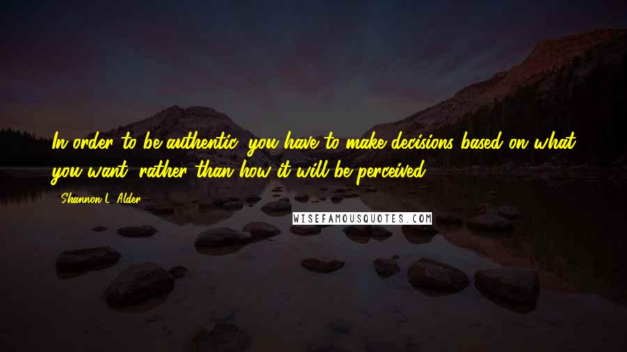 Shannon L. Alder Quotes: In order to be authentic, you have to make decisions based on what you want, rather than how it will be perceived.