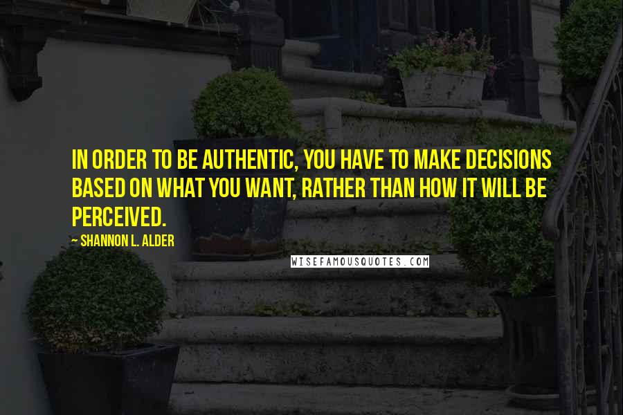 Shannon L. Alder Quotes: In order to be authentic, you have to make decisions based on what you want, rather than how it will be perceived.