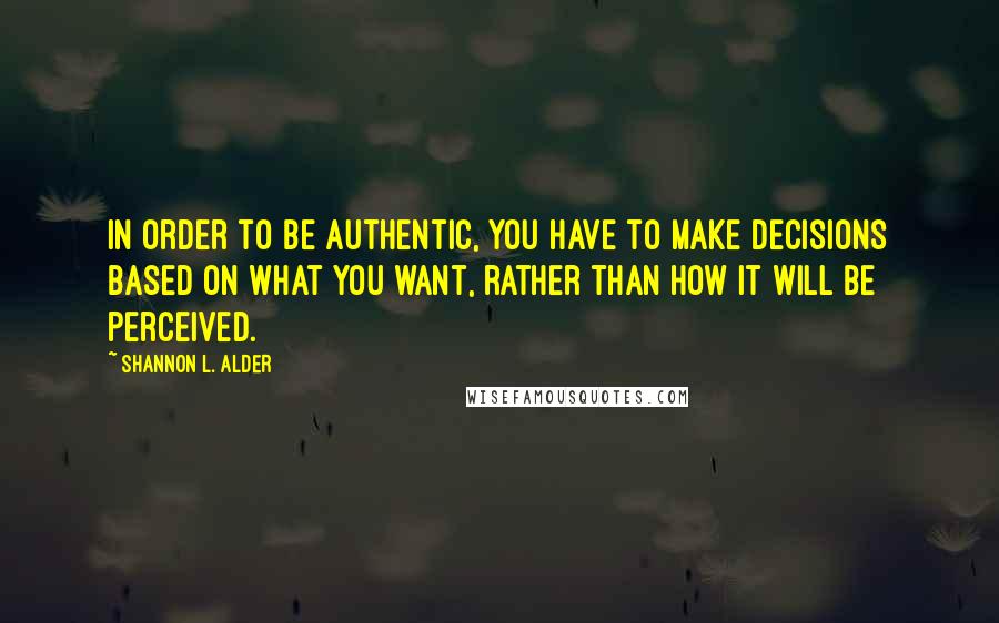 Shannon L. Alder Quotes: In order to be authentic, you have to make decisions based on what you want, rather than how it will be perceived.